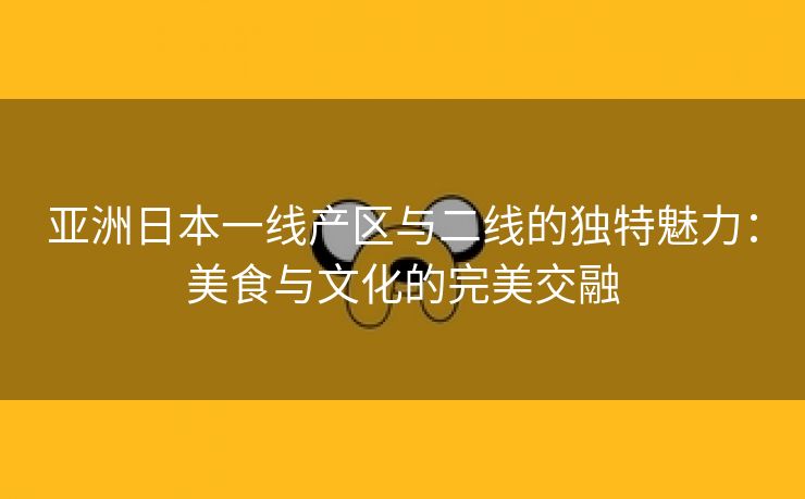 亚洲日本一线产区与二线的独特魅力：美食与文化的完美交融