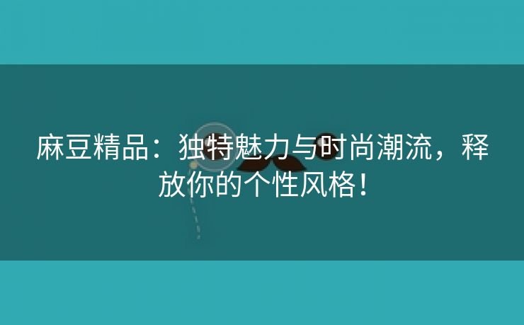 麻豆精品：独特魅力与时尚潮流，释放你的个性风格！