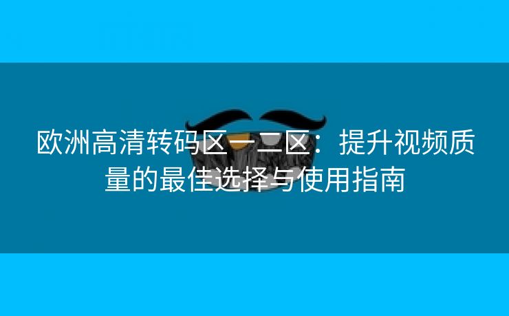 欧洲高清转码区一二区：提升视频质量的最佳选择与使用指南