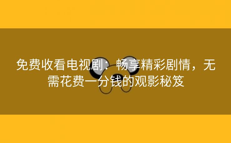 免费收看电视剧：畅享精彩剧情，无需花费一分钱的观影秘笈