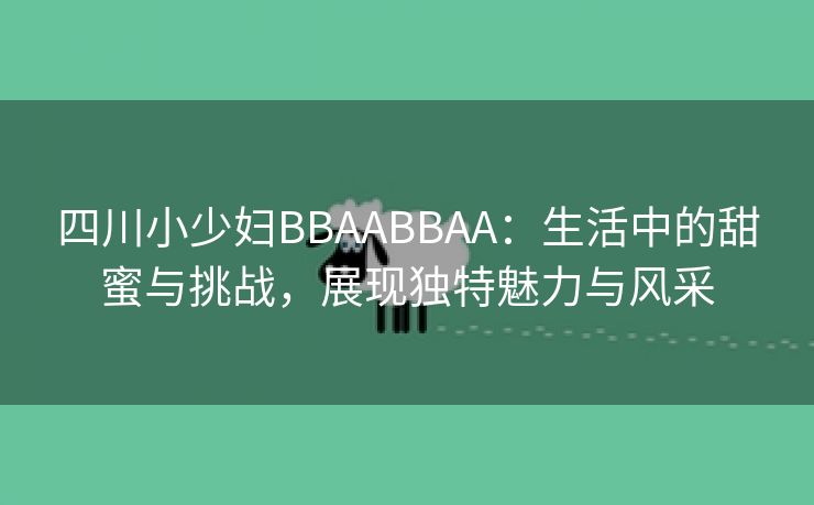 四川小少妇BBAABBAA：生活中的甜蜜与挑战，展现独特魅力与风采