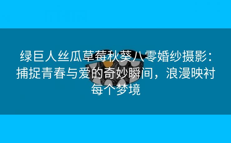 绿巨人丝瓜草莓秋葵八零婚纱摄影：捕捉青春与爱的奇妙瞬间，浪漫映衬每个梦境