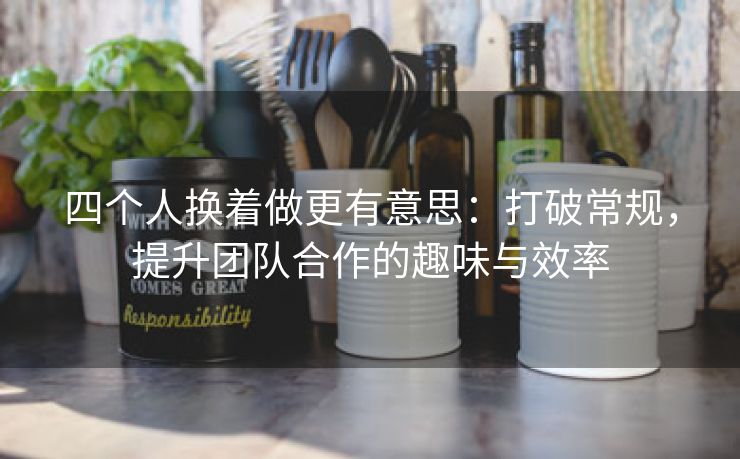 四个人换着做更有意思：打破常规，提升团队合作的趣味与效率