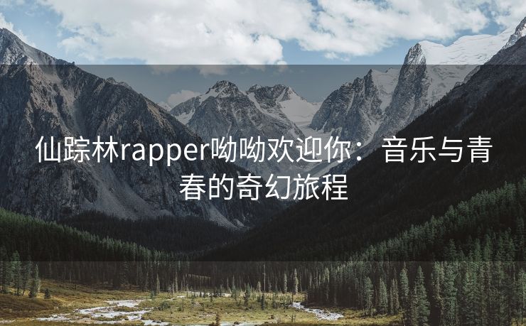 仙踪林rapper呦呦欢迎你：音乐与青春的奇幻旅程