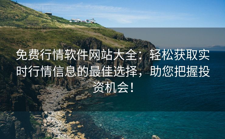 免费行情软件网站大全：轻松获取实时行情信息的最佳选择，助您把握投资机会！