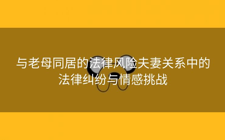 与老母同居的法律风险夫妻关系中的法律纠纷与情感挑战