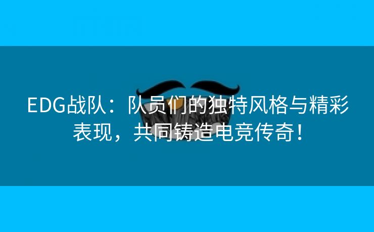 EDG战队：队员们的独特风格与精彩表现，共同铸造电竞传奇！