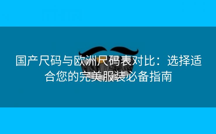 国产尺码与欧洲尺码表对比：选择适合您的完美服装必备指南