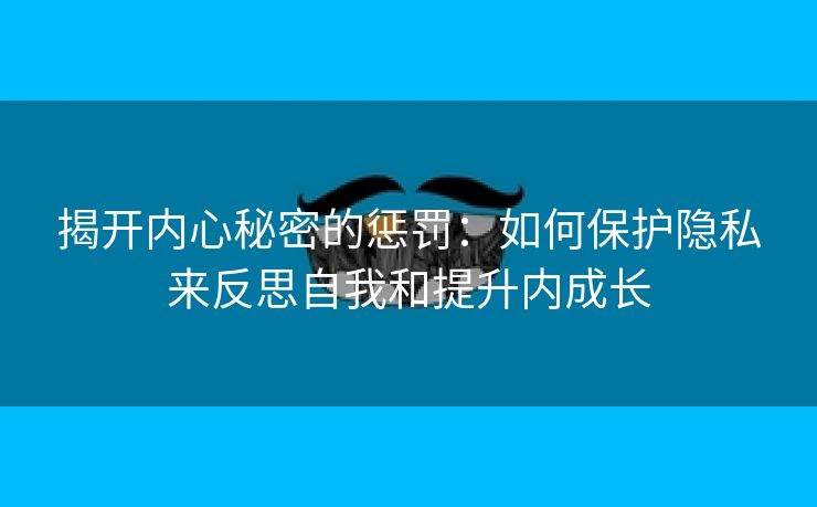 揭开内心秘密的惩罚：如何保护隐私来反思自我和提升内成长