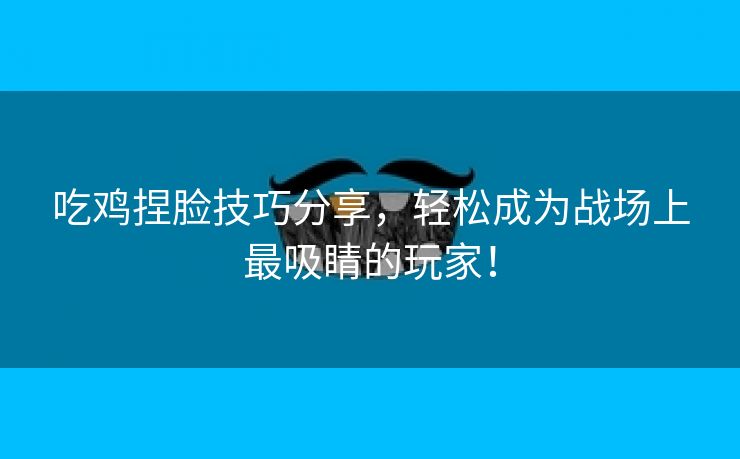 吃鸡捏脸技巧分享，轻松成为战场上最吸睛的玩家！