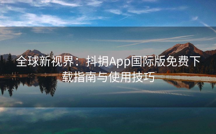 全球新视界：抖抈App国际版免费下载指南与使用技巧