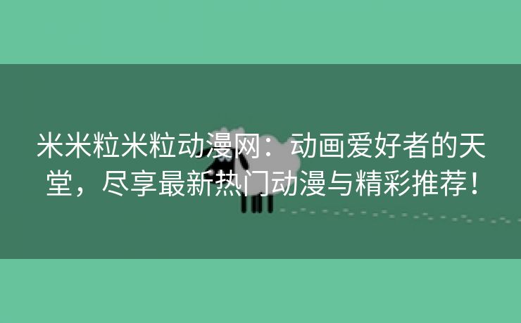 米米粒米粒动漫网：动画爱好者的天堂，尽享最新热门动漫与精彩推荐！