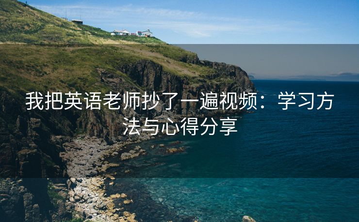 我把英语老师抄了一遍视频：学习方法与心得分享