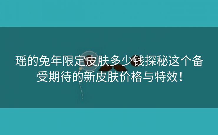 瑶的兔年限定皮肤多少钱探秘这个备受期待的新皮肤价格与特效！