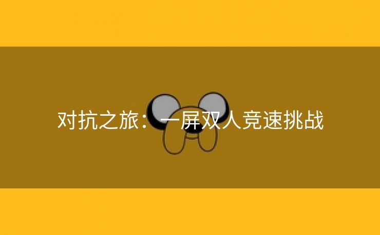 对抗之旅：一屏双人竞速挑战