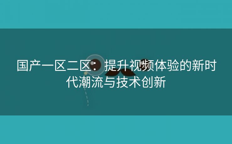 国产一区二区：提升视频体验的新时代潮流与技术创新