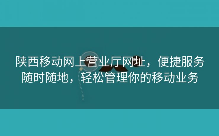 陕西移动网上营业厅网址，便捷服务随时随地，轻松管理你的移动业务