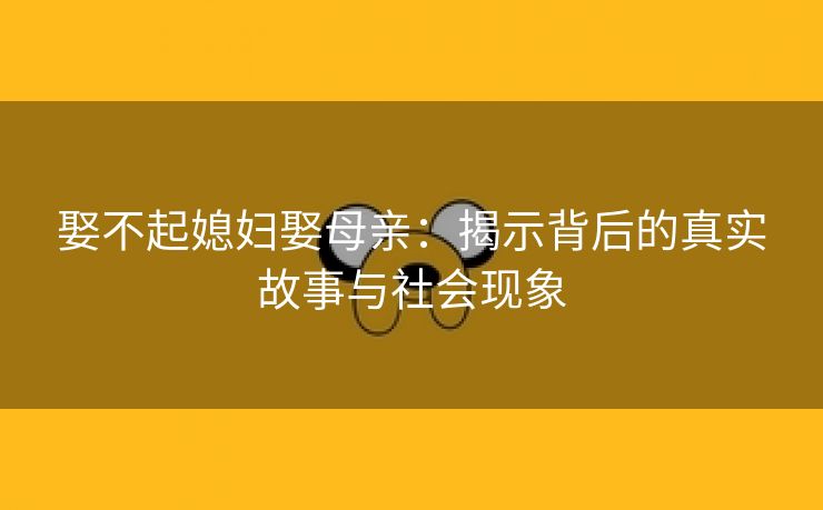 娶不起媳妇娶母亲：揭示背后的真实故事与社会现象