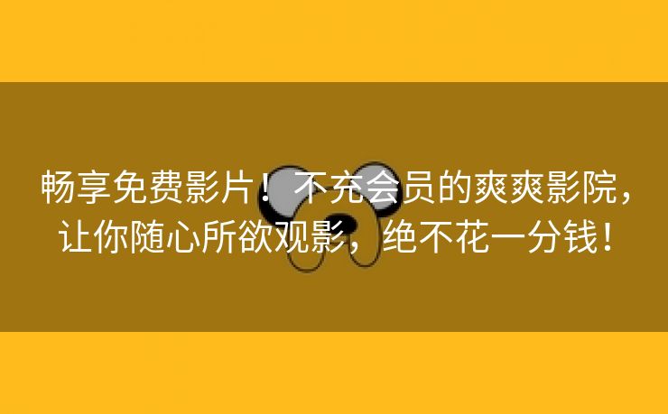 畅享免费影片！不充会员的爽爽影院，让你随心所欲观影，绝不花一分钱！