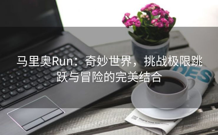 马里奥Run：奇妙世界，挑战极限跳跃与冒险的完美结合