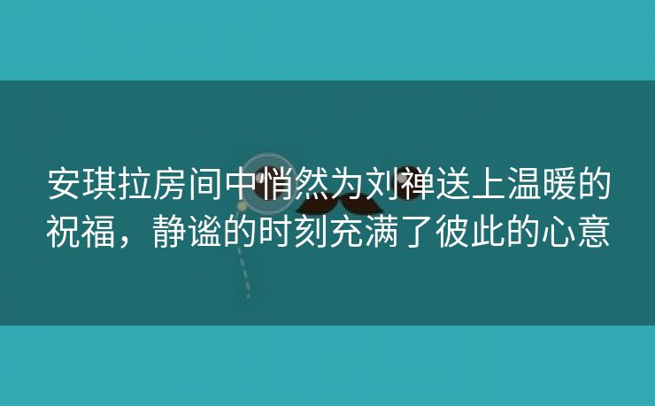 安琪拉房间中悄然为刘禅送上温暖的祝福，静谧的时刻充满了彼此的心意