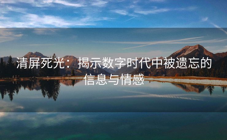 清屏死光：揭示数字时代中被遗忘的信息与情感