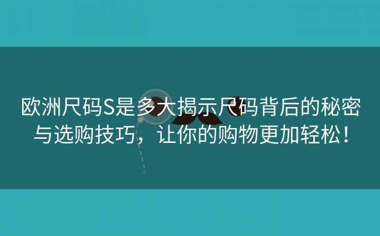 欧洲尺码S是多大揭示尺码背后的秘密与选购技巧，让你的购物更加轻松！