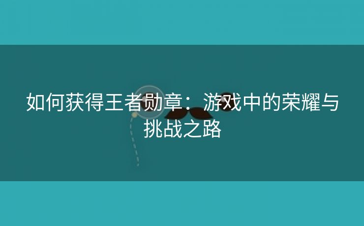 如何获得王者勋章：游戏中的荣耀与挑战之路