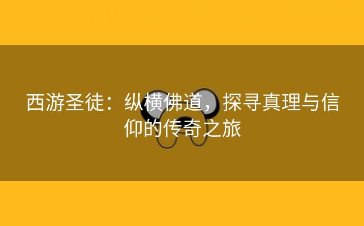 西游圣徒：纵横佛道，探寻真理与信仰的传奇之旅