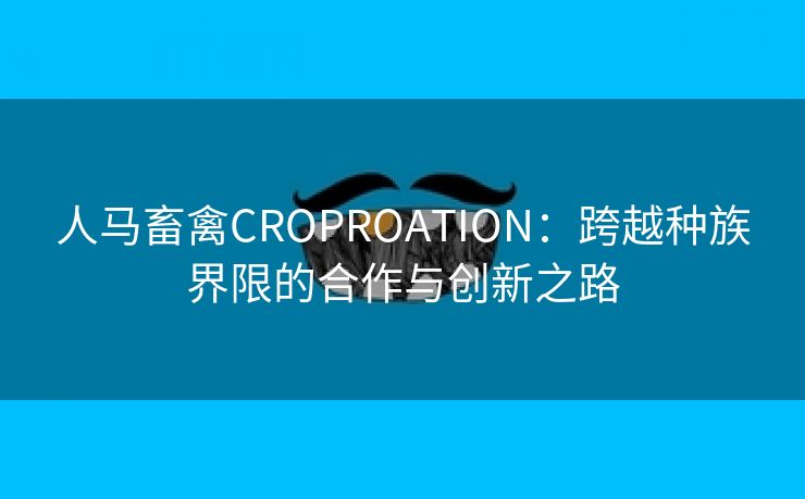 人马畜禽CROPROATION：跨越种族界限的合作与创新之路