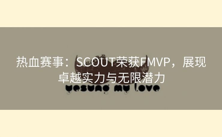 热血赛事：SCOUT荣获FMVP，展现卓越实力与无限潜力