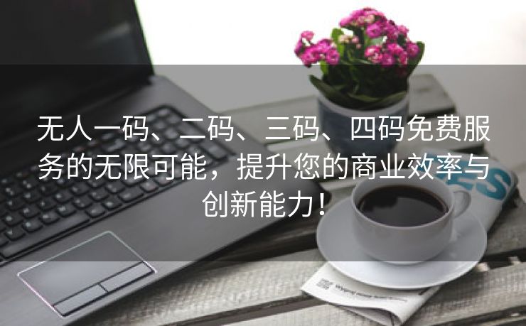 无人一码、二码、三码、四码免费服务的无限可能，提升您的商业效率与创新能力！