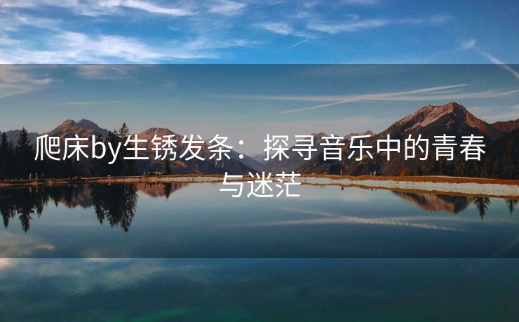 爬床by生锈发条：探寻音乐中的青春与迷茫