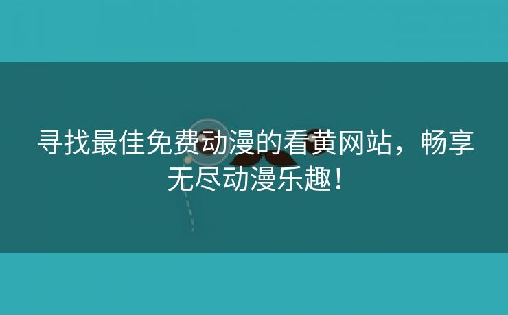 寻找最佳免费动漫的看黄网站，畅享无尽动漫乐趣！