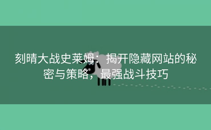 刻晴大战史莱姆：揭开隐藏网站的秘密与策略，最强战斗技巧