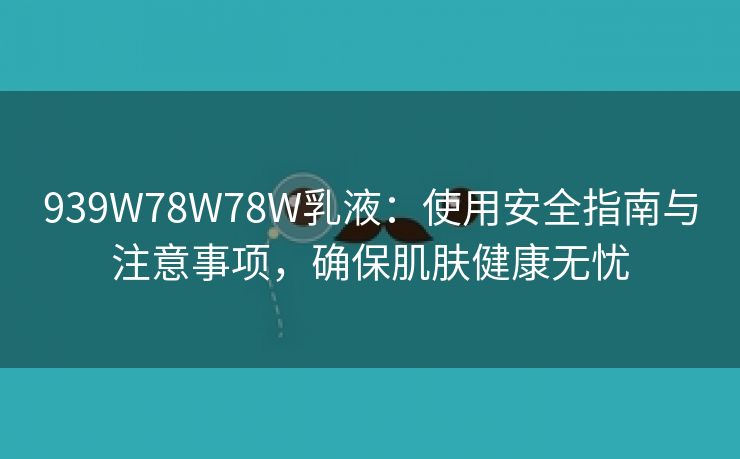 939W78W78W乳液：使用安全指南与注意事项，确保肌肤健康无忧