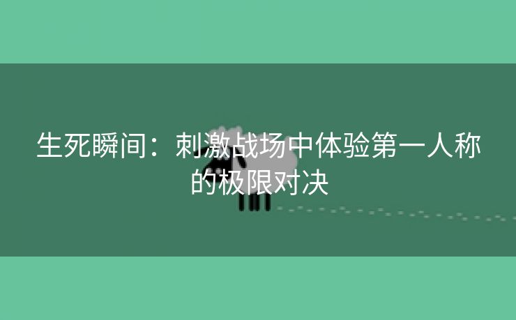 生死瞬间：刺激战场中体验第一人称的极限对决