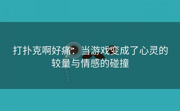 打扑克啊好痛：当游戏变成了心灵的较量与情感的碰撞