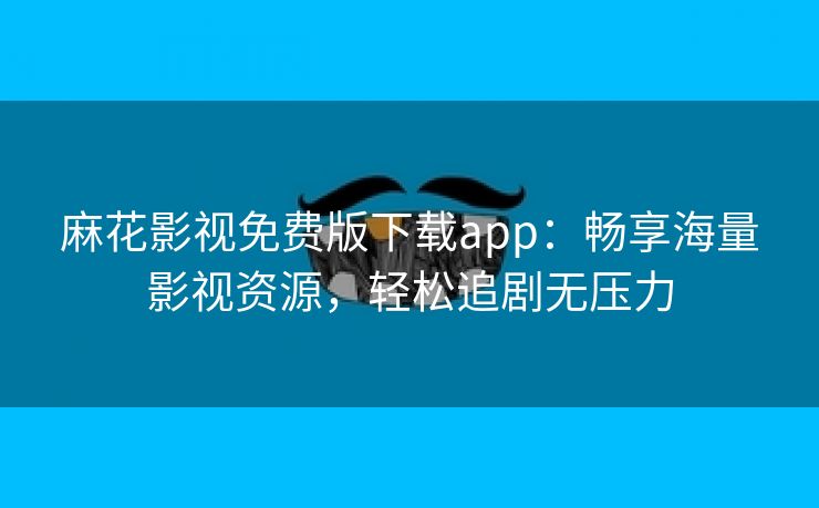 麻花影视免费版下载app：畅享海量影视资源，轻松追剧无压力