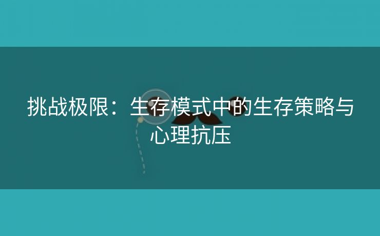 挑战极限：生存模式中的生存策略与心理抗压