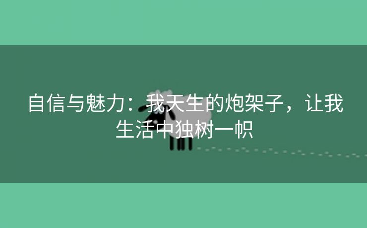 自信与魅力：我天生的炮架子，让我生活中独树一帜