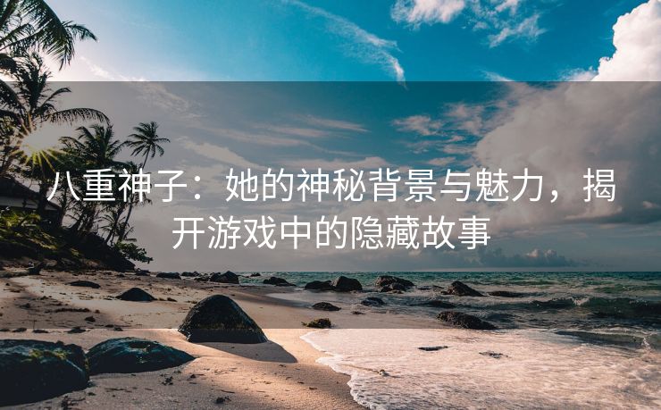 八重神子：她的神秘背景与魅力，揭开游戏中的隐藏故事