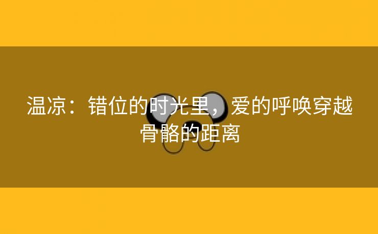 温凉：错位的时光里，爱的呼唤穿越骨骼的距离