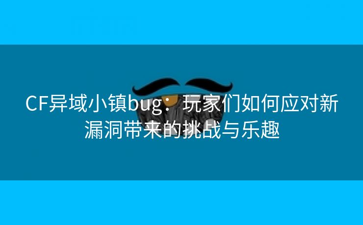 CF异域小镇bug：玩家们如何应对新漏洞带来的挑战与乐趣