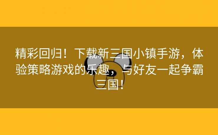 精彩回归！下载新三国小镇手游，体验策略游戏的乐趣，与好友一起争霸三国！