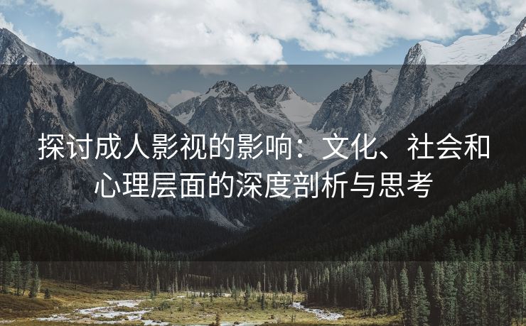 探讨成人影视的影响：文化、社会和心理层面的深度剖析与思考