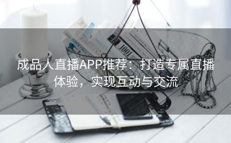 成品人直播APP推荐：打造专属直播体验，实现互动与交流