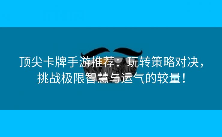 顶尖卡牌手游推荐：玩转策略对决，挑战极限智慧与运气的较量！