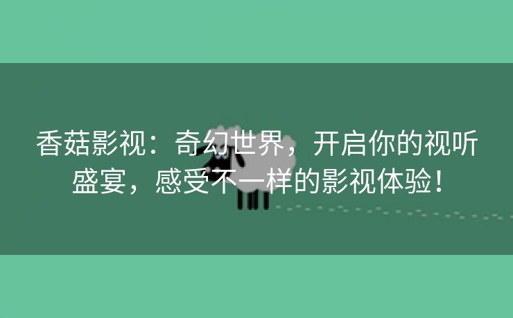 香菇影视：奇幻世界，开启你的视听盛宴，感受不一样的影视体验！