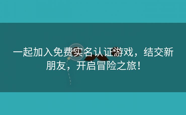 一起加入免费实名认证游戏，结交新朋友，开启冒险之旅！